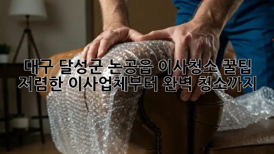 대구 달성군 논공읍 이사청소 꿀팁: 저렴한 이사업체부터 완벽 청소까지! ✨
