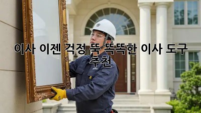 이사, 이젠 걱정 뚝! 똑똑한 이사 도구 추천