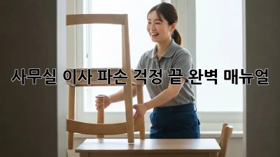 사무실 이사, 파손 걱정 끝! 완벽 매뉴얼