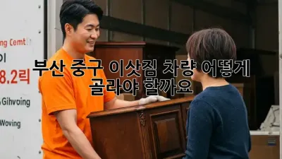 부산 중구 이삿짐 차량, 어떻게 골라야 할까요?