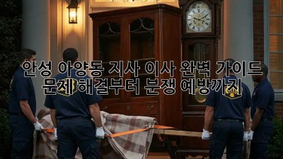 안성 아양동 지사 이사 완벽 가이드: 문제 해결부터 분쟁 예방까지! 🚚